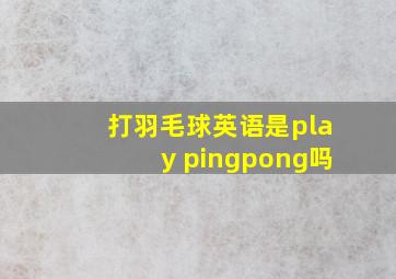 打羽毛球英语是play pingpong吗